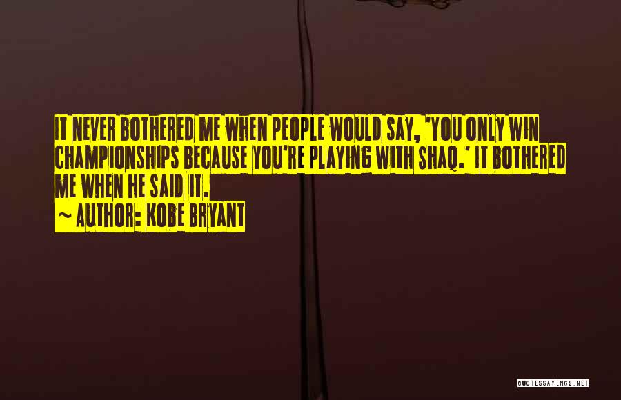 Kobe Bryant Quotes: It Never Bothered Me When People Would Say, 'you Only Win Championships Because You're Playing With Shaq.' It Bothered Me