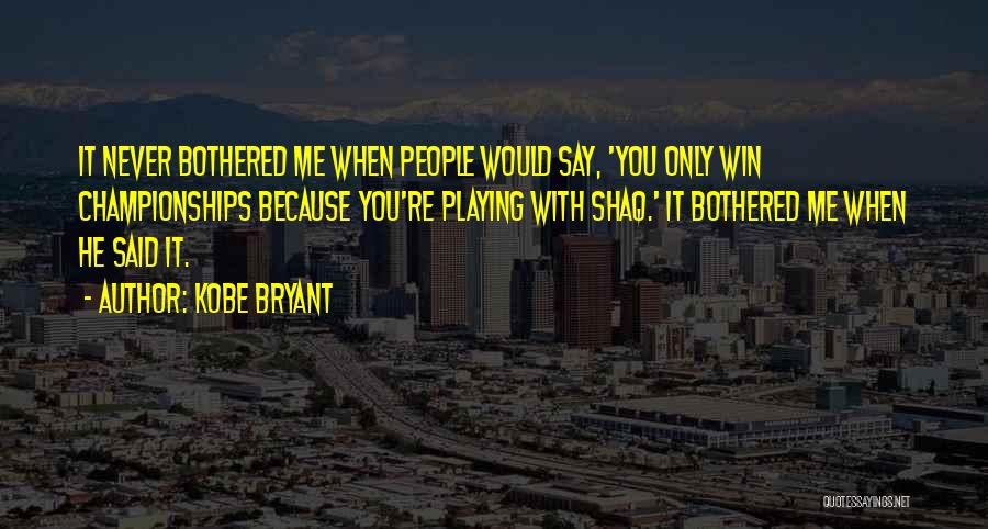 Kobe Bryant Quotes: It Never Bothered Me When People Would Say, 'you Only Win Championships Because You're Playing With Shaq.' It Bothered Me