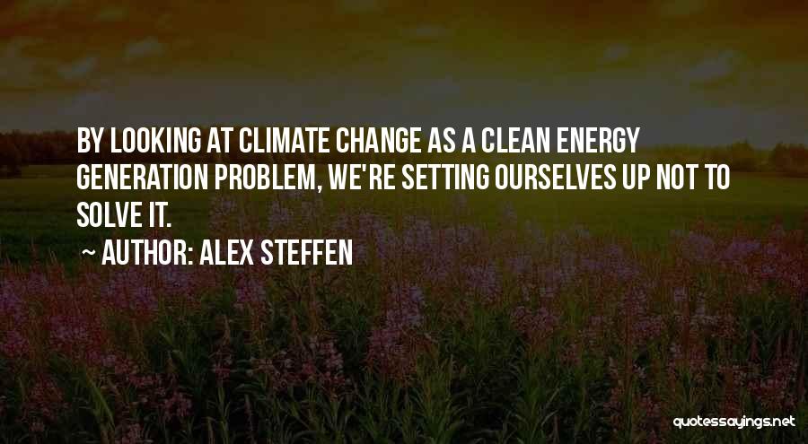 Alex Steffen Quotes: By Looking At Climate Change As A Clean Energy Generation Problem, We're Setting Ourselves Up Not To Solve It.