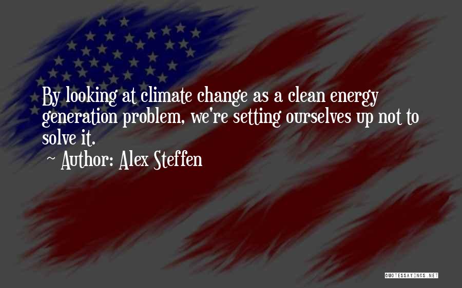Alex Steffen Quotes: By Looking At Climate Change As A Clean Energy Generation Problem, We're Setting Ourselves Up Not To Solve It.