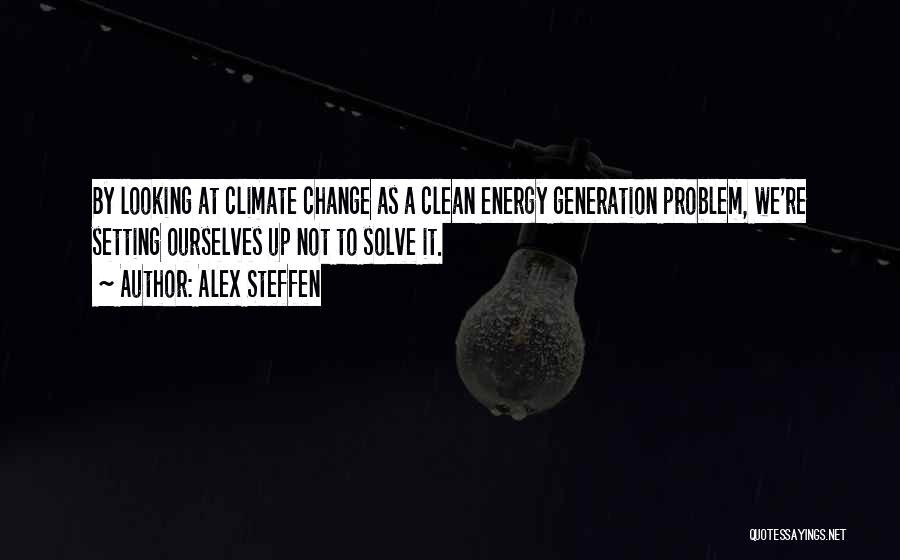 Alex Steffen Quotes: By Looking At Climate Change As A Clean Energy Generation Problem, We're Setting Ourselves Up Not To Solve It.