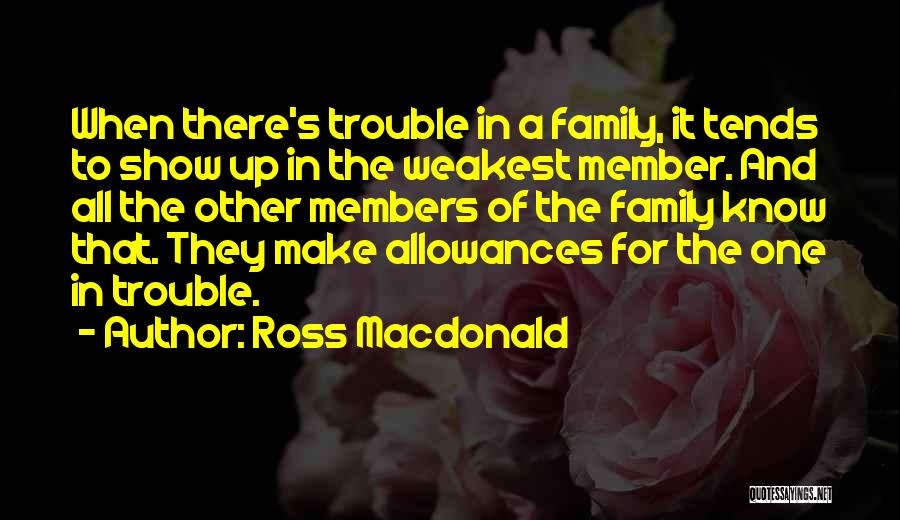 Ross Macdonald Quotes: When There's Trouble In A Family, It Tends To Show Up In The Weakest Member. And All The Other Members