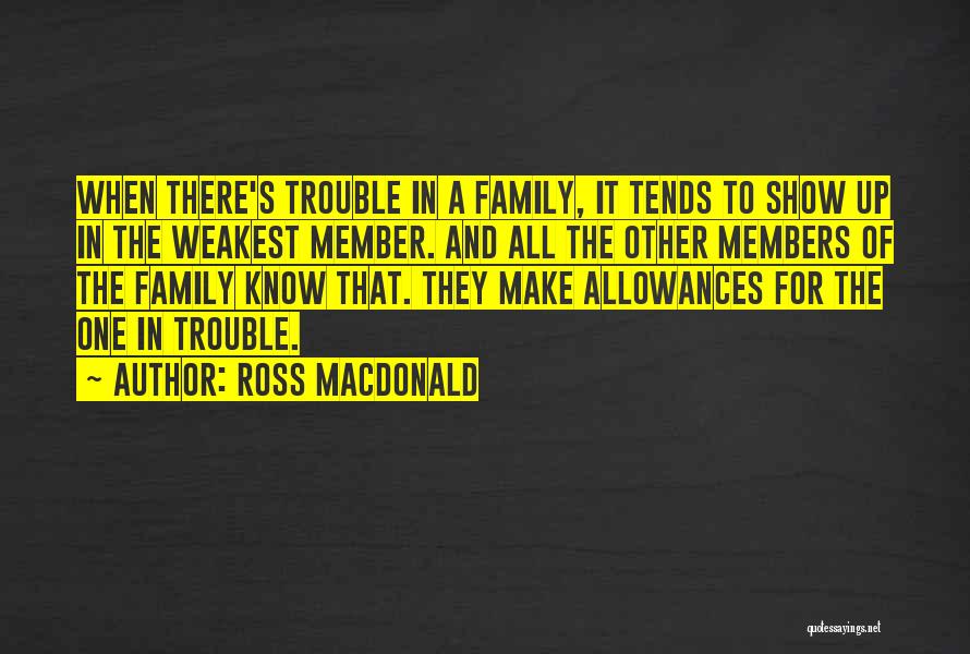 Ross Macdonald Quotes: When There's Trouble In A Family, It Tends To Show Up In The Weakest Member. And All The Other Members