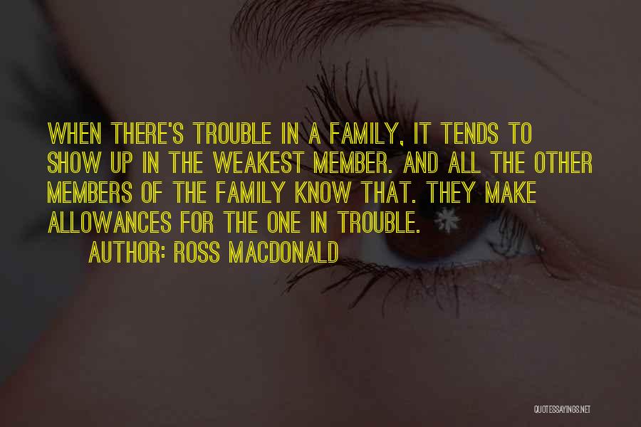 Ross Macdonald Quotes: When There's Trouble In A Family, It Tends To Show Up In The Weakest Member. And All The Other Members