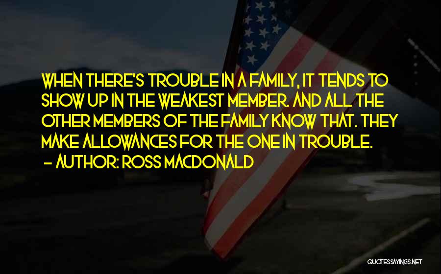 Ross Macdonald Quotes: When There's Trouble In A Family, It Tends To Show Up In The Weakest Member. And All The Other Members