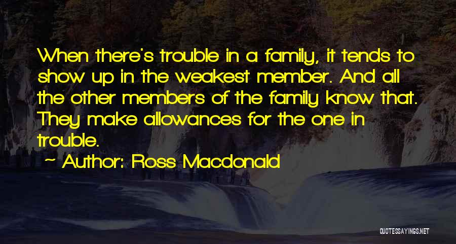 Ross Macdonald Quotes: When There's Trouble In A Family, It Tends To Show Up In The Weakest Member. And All The Other Members