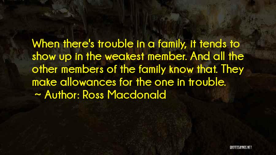 Ross Macdonald Quotes: When There's Trouble In A Family, It Tends To Show Up In The Weakest Member. And All The Other Members