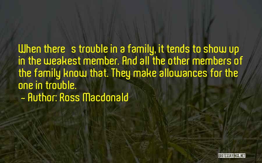 Ross Macdonald Quotes: When There's Trouble In A Family, It Tends To Show Up In The Weakest Member. And All The Other Members