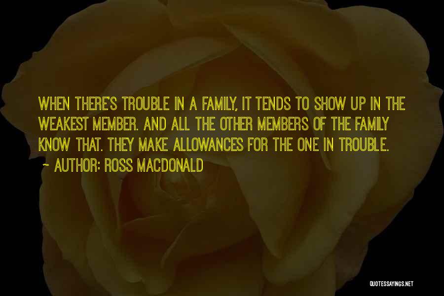 Ross Macdonald Quotes: When There's Trouble In A Family, It Tends To Show Up In The Weakest Member. And All The Other Members