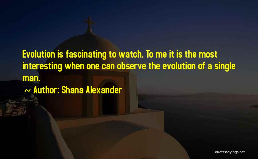Shana Alexander Quotes: Evolution Is Fascinating To Watch. To Me It Is The Most Interesting When One Can Observe The Evolution Of A