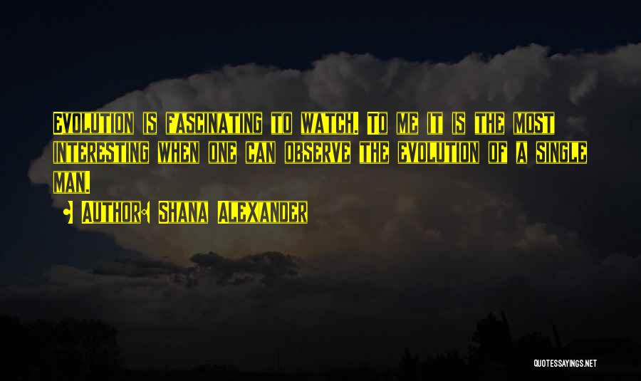 Shana Alexander Quotes: Evolution Is Fascinating To Watch. To Me It Is The Most Interesting When One Can Observe The Evolution Of A