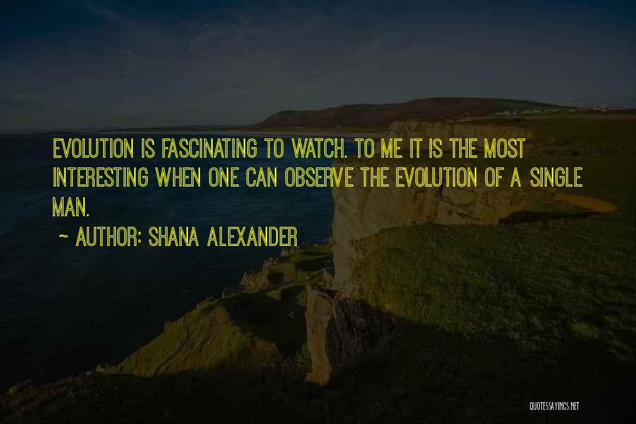 Shana Alexander Quotes: Evolution Is Fascinating To Watch. To Me It Is The Most Interesting When One Can Observe The Evolution Of A