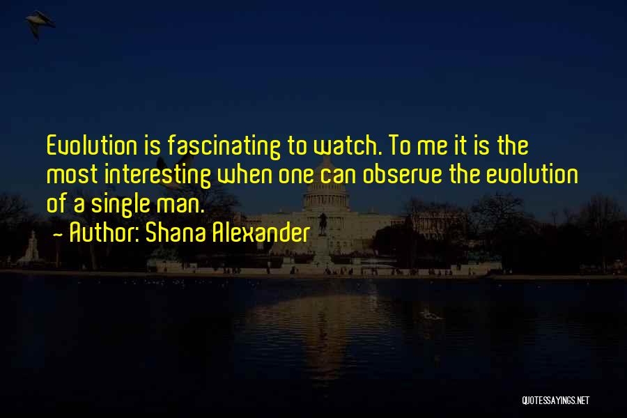 Shana Alexander Quotes: Evolution Is Fascinating To Watch. To Me It Is The Most Interesting When One Can Observe The Evolution Of A