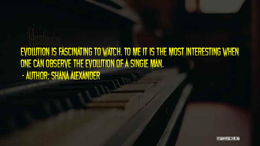 Shana Alexander Quotes: Evolution Is Fascinating To Watch. To Me It Is The Most Interesting When One Can Observe The Evolution Of A