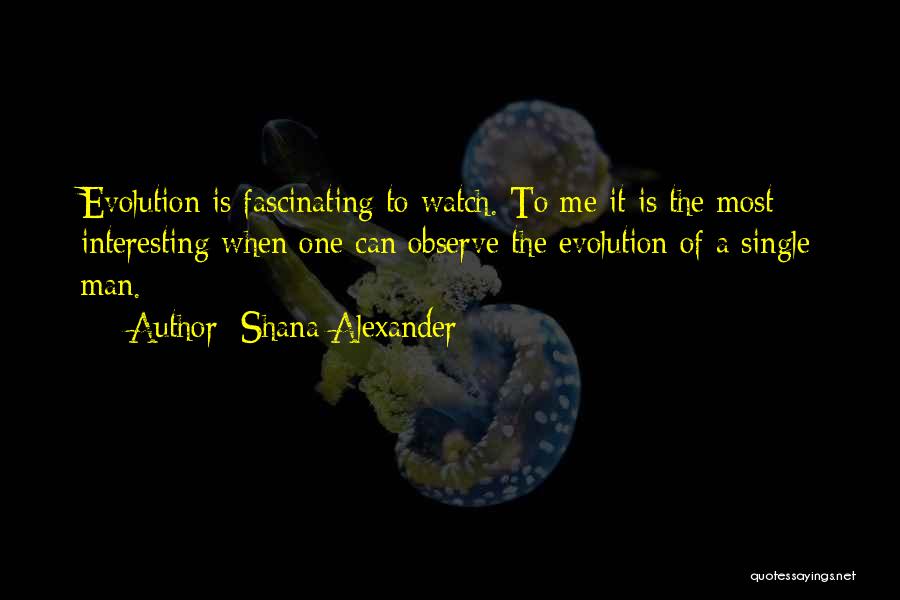 Shana Alexander Quotes: Evolution Is Fascinating To Watch. To Me It Is The Most Interesting When One Can Observe The Evolution Of A