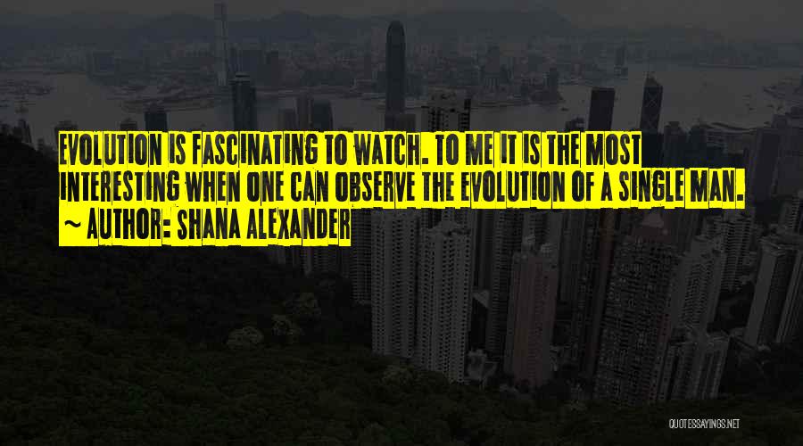 Shana Alexander Quotes: Evolution Is Fascinating To Watch. To Me It Is The Most Interesting When One Can Observe The Evolution Of A