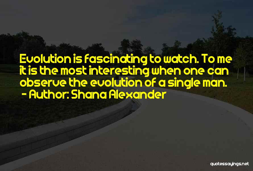 Shana Alexander Quotes: Evolution Is Fascinating To Watch. To Me It Is The Most Interesting When One Can Observe The Evolution Of A