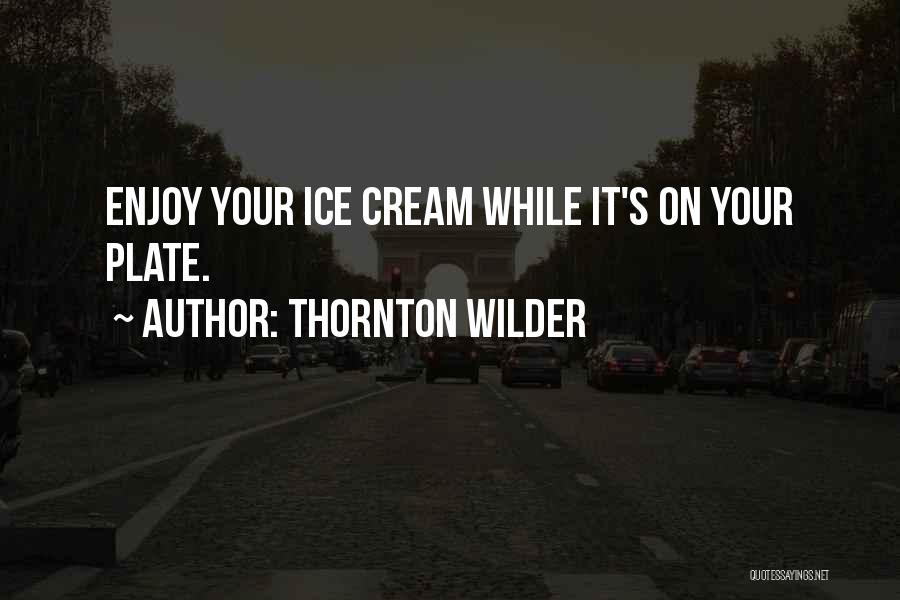 Thornton Wilder Quotes: Enjoy Your Ice Cream While It's On Your Plate.