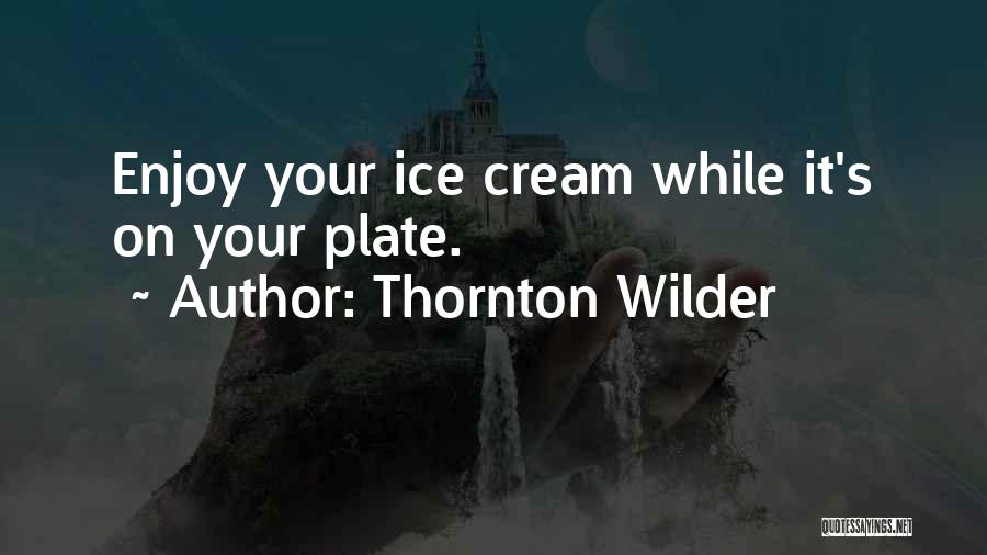 Thornton Wilder Quotes: Enjoy Your Ice Cream While It's On Your Plate.