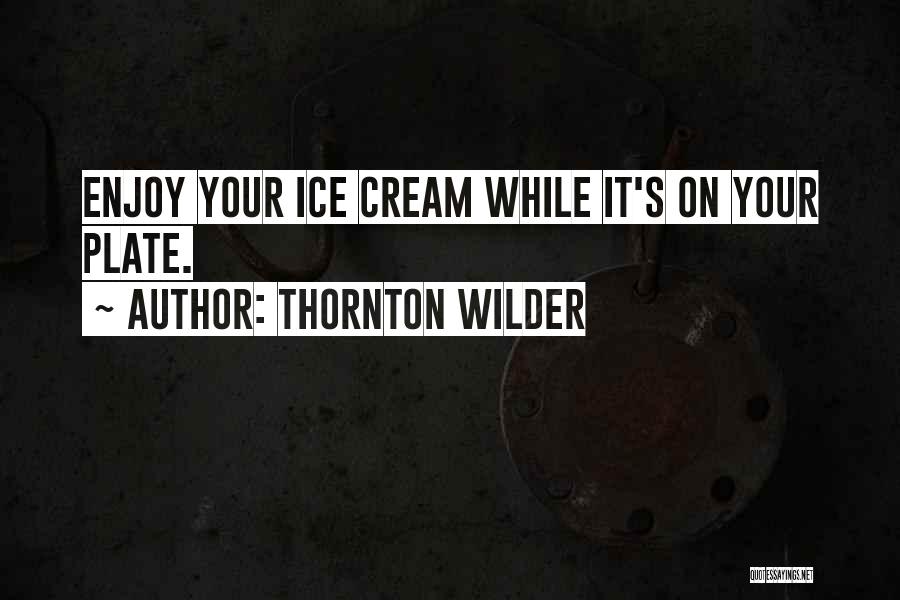 Thornton Wilder Quotes: Enjoy Your Ice Cream While It's On Your Plate.