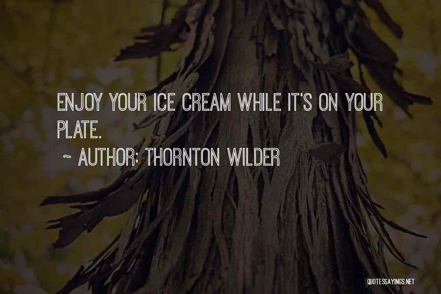 Thornton Wilder Quotes: Enjoy Your Ice Cream While It's On Your Plate.