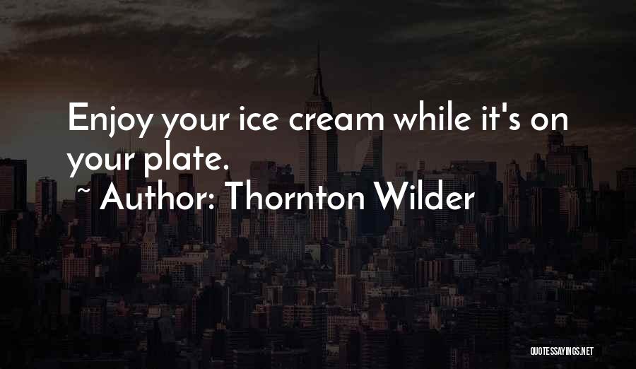 Thornton Wilder Quotes: Enjoy Your Ice Cream While It's On Your Plate.