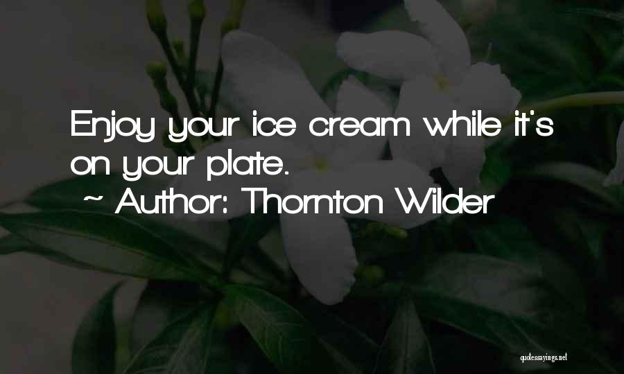 Thornton Wilder Quotes: Enjoy Your Ice Cream While It's On Your Plate.