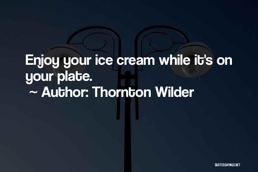 Thornton Wilder Quotes: Enjoy Your Ice Cream While It's On Your Plate.