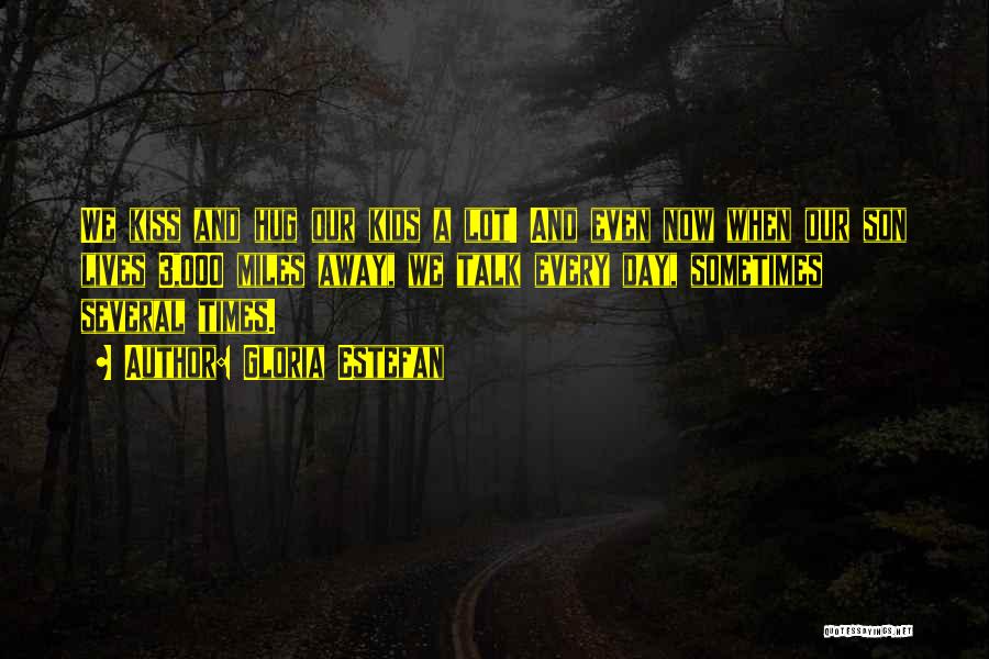 Gloria Estefan Quotes: We Kiss And Hug Our Kids A Lot! And Even Now When Our Son Lives 3,000 Miles Away, We Talk