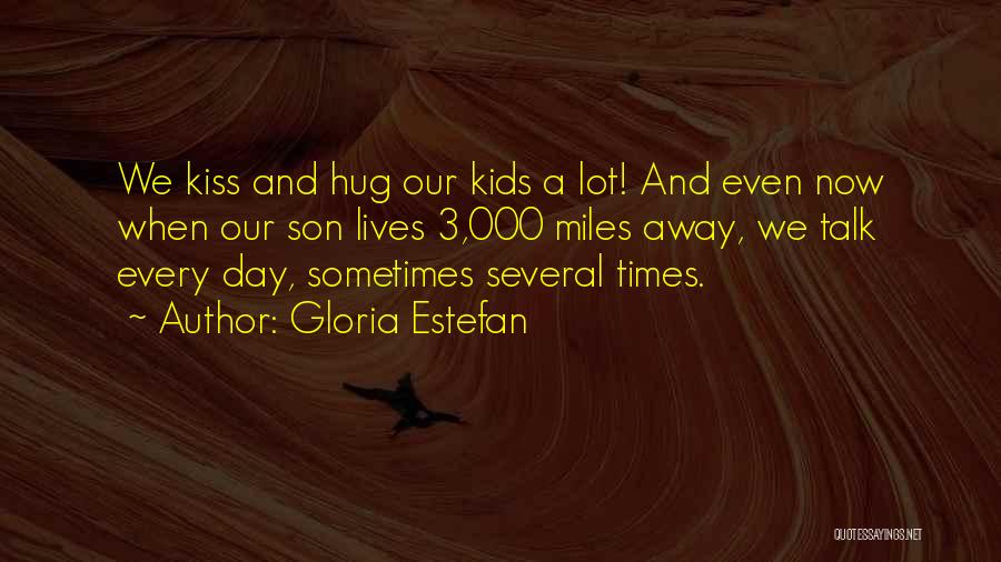 Gloria Estefan Quotes: We Kiss And Hug Our Kids A Lot! And Even Now When Our Son Lives 3,000 Miles Away, We Talk