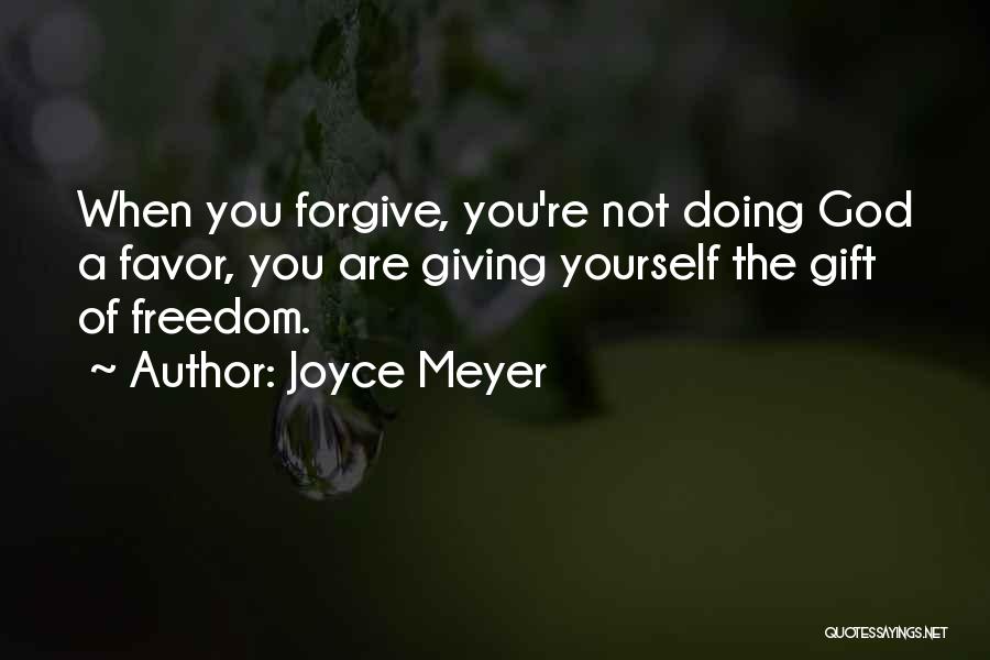 Joyce Meyer Quotes: When You Forgive, You're Not Doing God A Favor, You Are Giving Yourself The Gift Of Freedom.