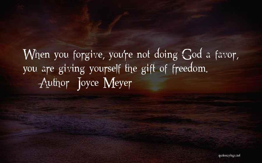 Joyce Meyer Quotes: When You Forgive, You're Not Doing God A Favor, You Are Giving Yourself The Gift Of Freedom.