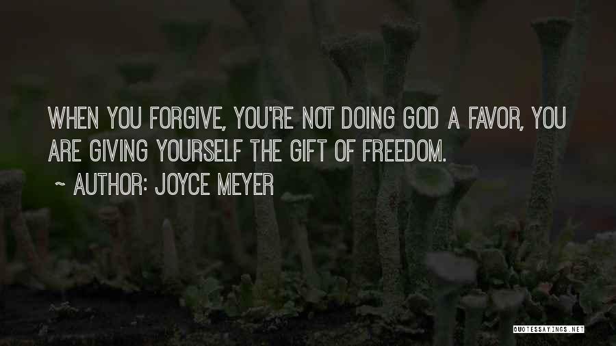 Joyce Meyer Quotes: When You Forgive, You're Not Doing God A Favor, You Are Giving Yourself The Gift Of Freedom.