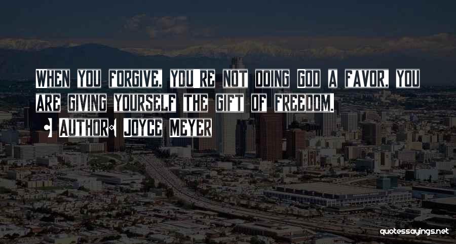 Joyce Meyer Quotes: When You Forgive, You're Not Doing God A Favor, You Are Giving Yourself The Gift Of Freedom.