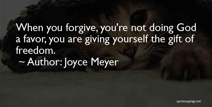 Joyce Meyer Quotes: When You Forgive, You're Not Doing God A Favor, You Are Giving Yourself The Gift Of Freedom.