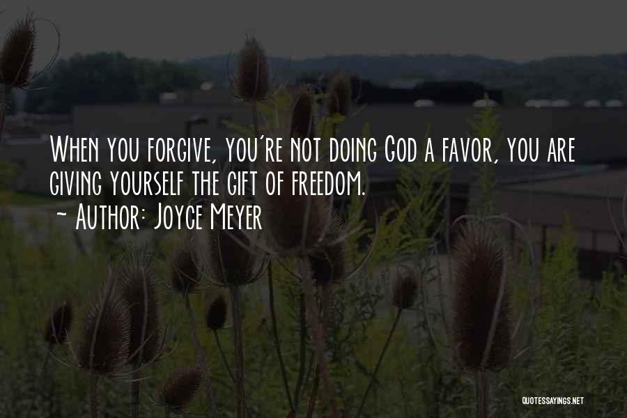 Joyce Meyer Quotes: When You Forgive, You're Not Doing God A Favor, You Are Giving Yourself The Gift Of Freedom.