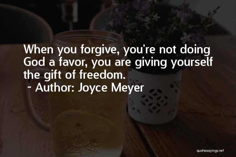 Joyce Meyer Quotes: When You Forgive, You're Not Doing God A Favor, You Are Giving Yourself The Gift Of Freedom.