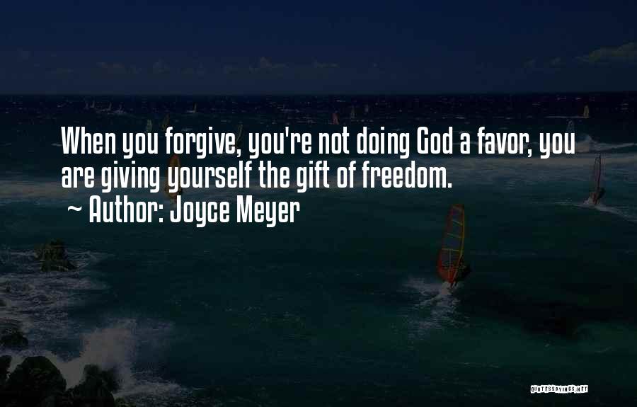 Joyce Meyer Quotes: When You Forgive, You're Not Doing God A Favor, You Are Giving Yourself The Gift Of Freedom.