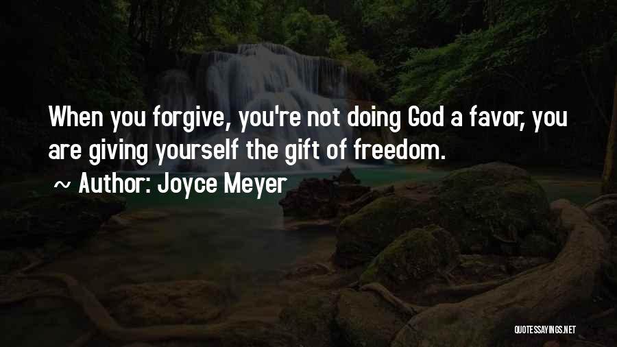 Joyce Meyer Quotes: When You Forgive, You're Not Doing God A Favor, You Are Giving Yourself The Gift Of Freedom.