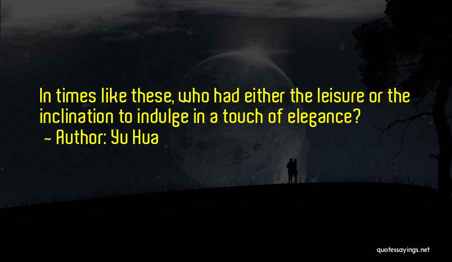 Yu Hua Quotes: In Times Like These, Who Had Either The Leisure Or The Inclination To Indulge In A Touch Of Elegance?