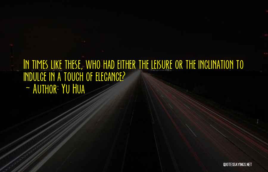Yu Hua Quotes: In Times Like These, Who Had Either The Leisure Or The Inclination To Indulge In A Touch Of Elegance?