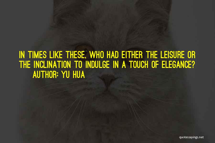 Yu Hua Quotes: In Times Like These, Who Had Either The Leisure Or The Inclination To Indulge In A Touch Of Elegance?