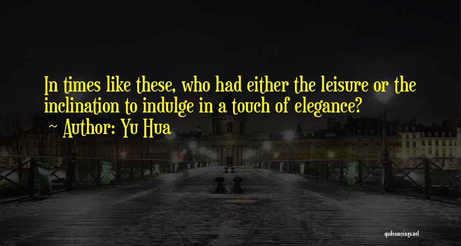 Yu Hua Quotes: In Times Like These, Who Had Either The Leisure Or The Inclination To Indulge In A Touch Of Elegance?