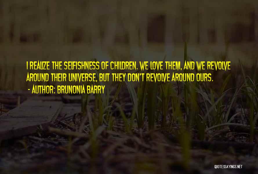 Brunonia Barry Quotes: I Realize The Selfishness Of Children. We Love Them, And We Revolve Around Their Universe, But They Don't Revolve Around