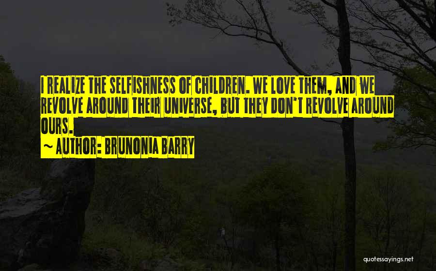 Brunonia Barry Quotes: I Realize The Selfishness Of Children. We Love Them, And We Revolve Around Their Universe, But They Don't Revolve Around