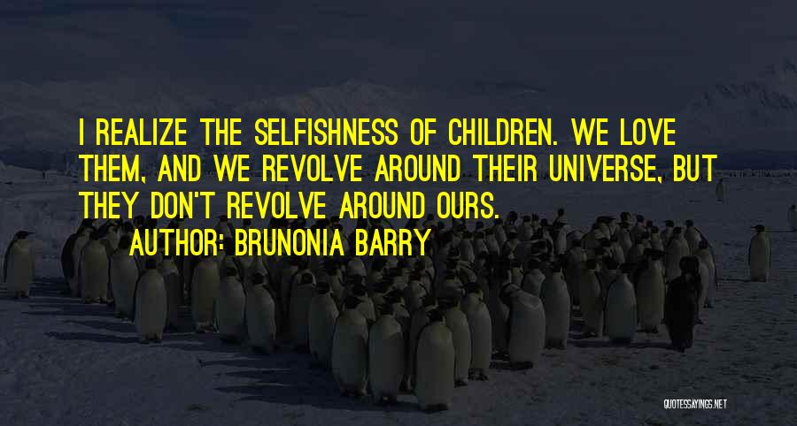 Brunonia Barry Quotes: I Realize The Selfishness Of Children. We Love Them, And We Revolve Around Their Universe, But They Don't Revolve Around