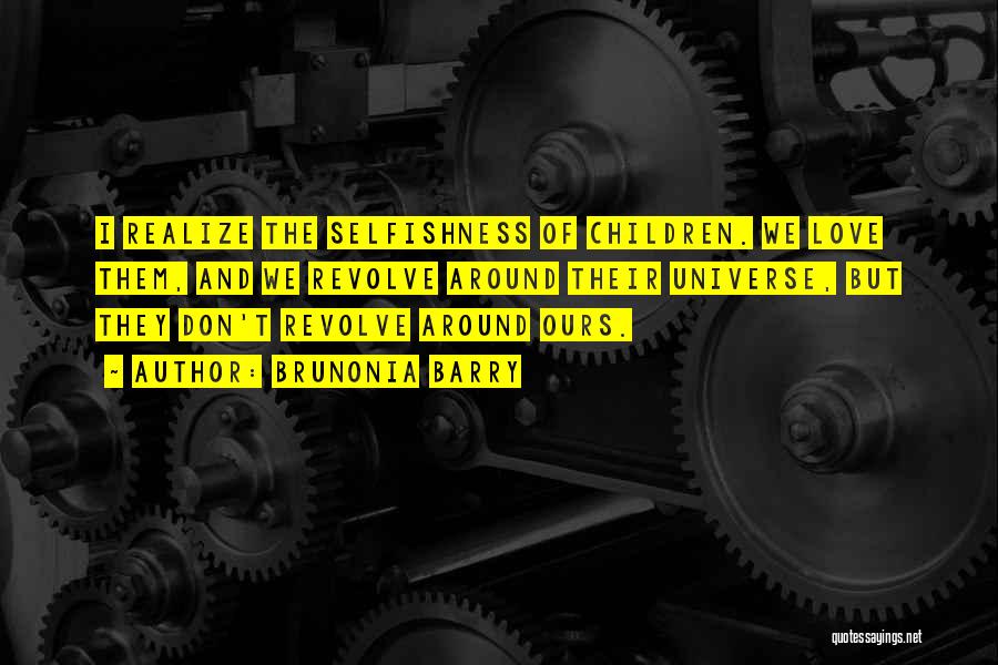 Brunonia Barry Quotes: I Realize The Selfishness Of Children. We Love Them, And We Revolve Around Their Universe, But They Don't Revolve Around