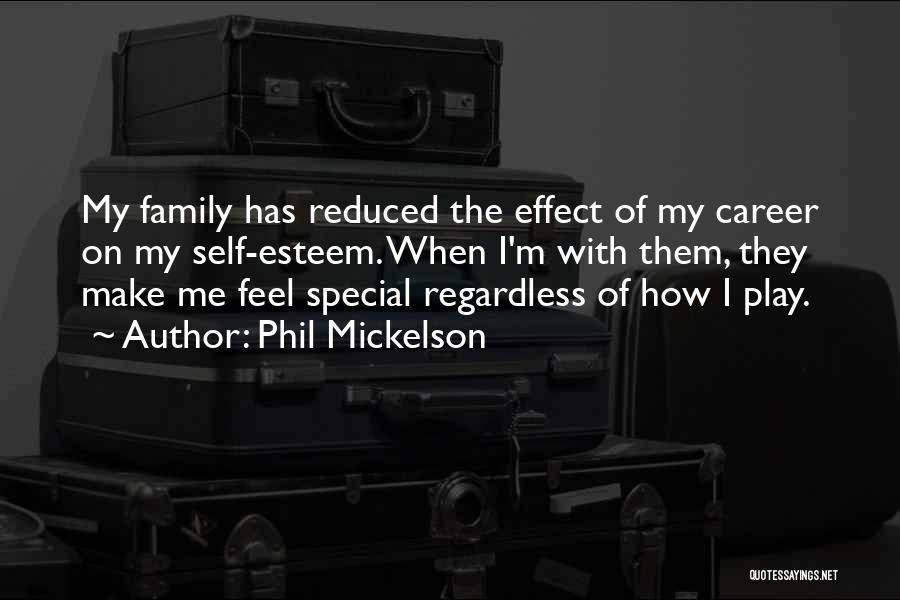 Phil Mickelson Quotes: My Family Has Reduced The Effect Of My Career On My Self-esteem. When I'm With Them, They Make Me Feel