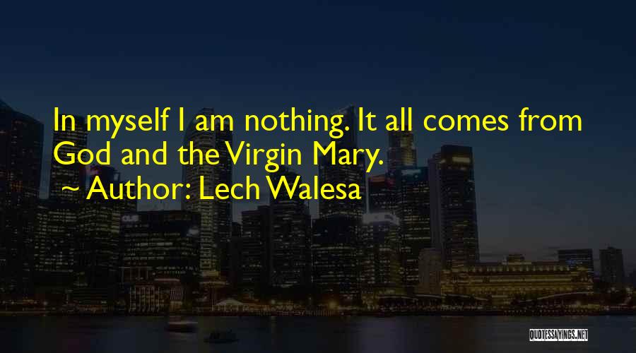 Lech Walesa Quotes: In Myself I Am Nothing. It All Comes From God And The Virgin Mary.