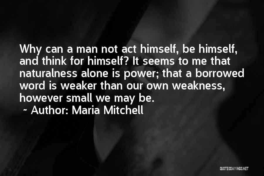 Maria Mitchell Quotes: Why Can A Man Not Act Himself, Be Himself, And Think For Himself? It Seems To Me That Naturalness Alone